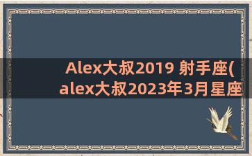 Alex大叔2019 射手座(alex大叔2023年3月星座运势完整版)